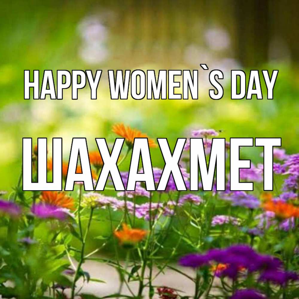 Greetings card с именем, ШАХАХМЕТ happy women`s day цветы Greetings with text for free download 